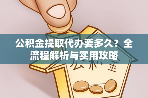 望城公积金提取代办要多久？全流程解析与实用攻略