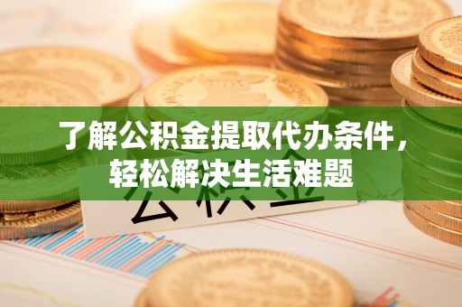 望城了解公积金提取代办条件，轻松解决生活难题