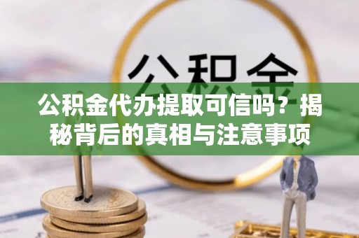 望城公积金代办提取可信吗？揭秘背后的真相与注意事项