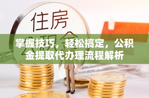 望城掌握技巧，轻松搞定，公积金提取代办理流程解析