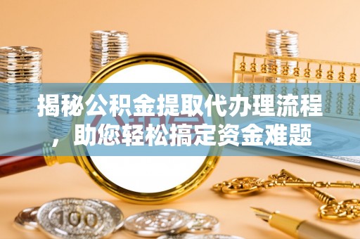 望城揭秘公积金提取代办理流程，助您轻松搞定资金难题