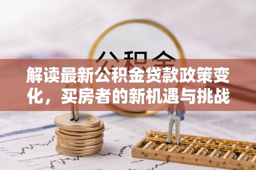 望城解读最新公积金贷款政策变化，买房者的新机遇与挑战