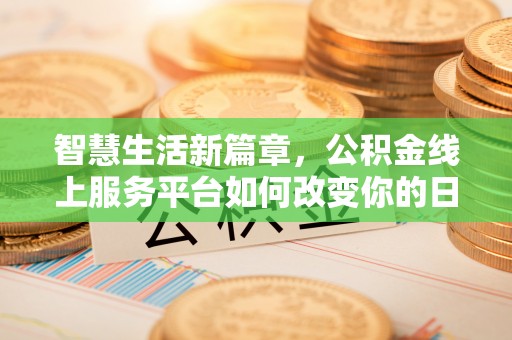 望城智慧生活新篇章，公积金线上服务平台如何改变你的日常