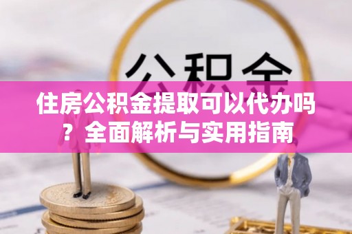 望城住房公积金提取可以代办吗？全面解析与实用指南