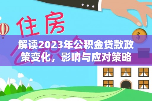 望城解读2023年公积金贷款政策变化，影响与应对策略
