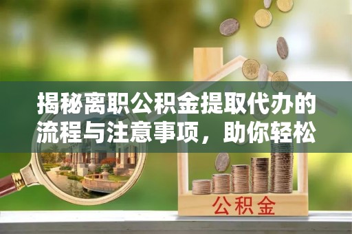 望城揭秘离职公积金提取代办的流程与注意事项，助你轻松拿回属于你的钱！