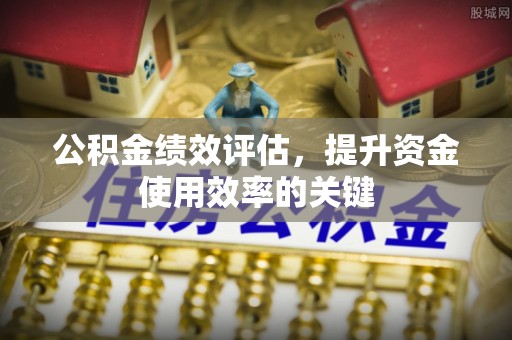 望城公积金绩效评估，提升资金使用效率的关键