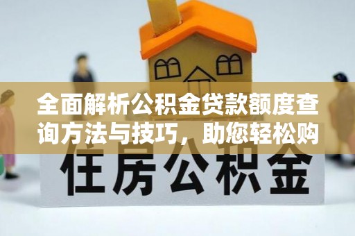 望城全面解析公积金贷款额度查询方法与技巧，助您轻松购房