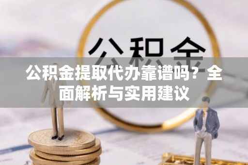 望城公积金提取代办靠谱吗？全面解析与实用建议