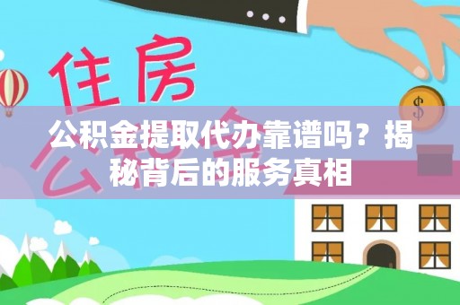 望城公积金提取代办靠谱吗？揭秘背后的服务真相