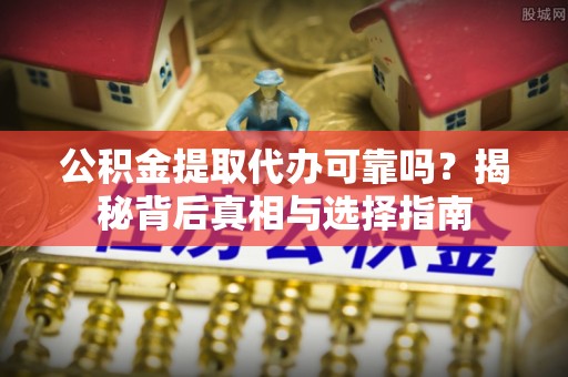 望城公积金提取代办可靠吗？揭秘背后真相与选择指南