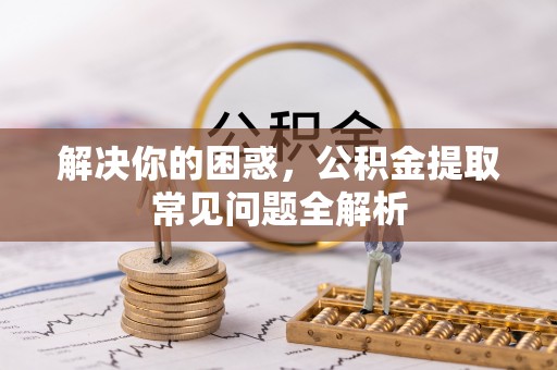 望城解决你的困惑，公积金提取常见问题全解析