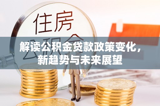 望城解读公积金贷款政策变化，新趋势与未来展望