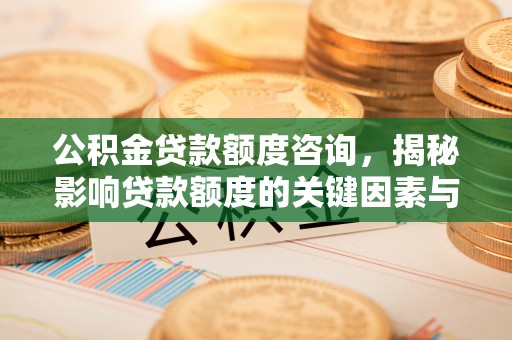 望城公积金贷款额度咨询，揭秘影响贷款额度的关键因素与实用攻略