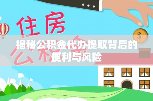 望城揭秘公积金代办提取背后的便利与风险