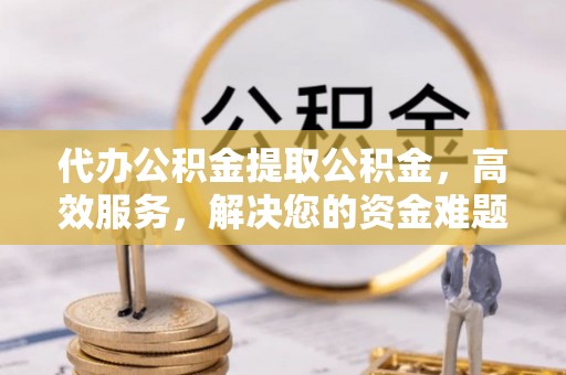 望城代办公积金提取公积金，高效服务，解决您的资金难题