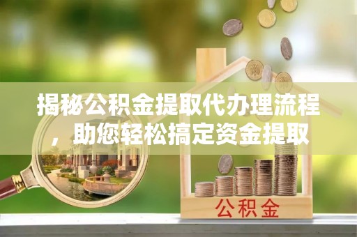 望城揭秘公积金提取代办理流程，助您轻松搞定资金提取