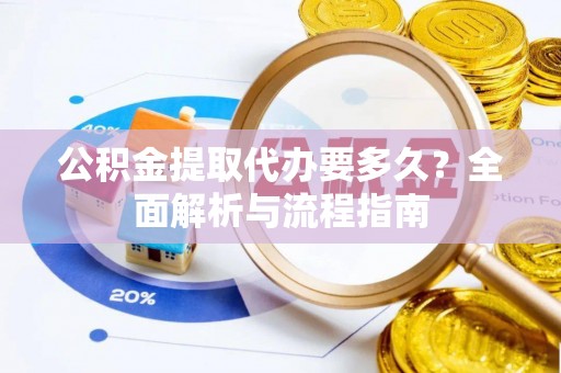 望城公积金提取代办要多久？全面解析与流程指南