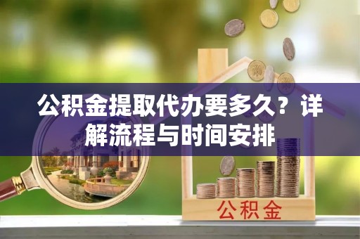 望城公积金提取代办要多久？详解流程与时间安排