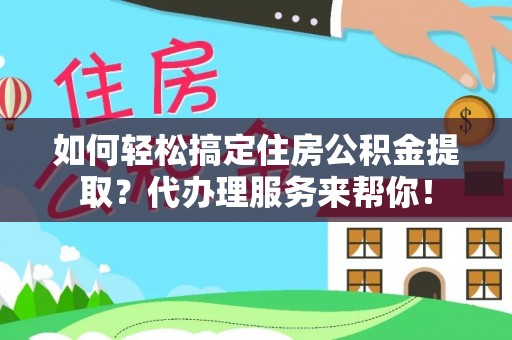 望城如何轻松搞定住房公积金提取？代办理服务来帮你！
