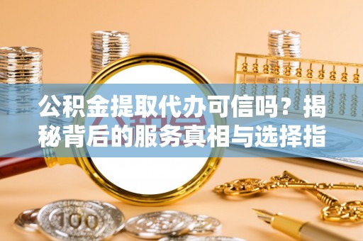 望城公积金提取代办可信吗？揭秘背后的服务真相与选择指南