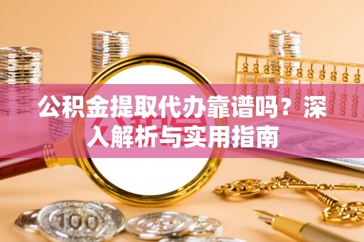 望城公积金提取代办靠谱吗？深入解析与实用指南