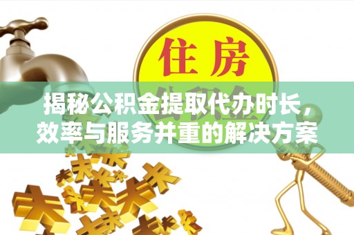 望城揭秘公积金提取代办时长，效率与服务并重的解决方案