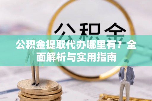 望城公积金提取代办哪里有？全面解析与实用指南