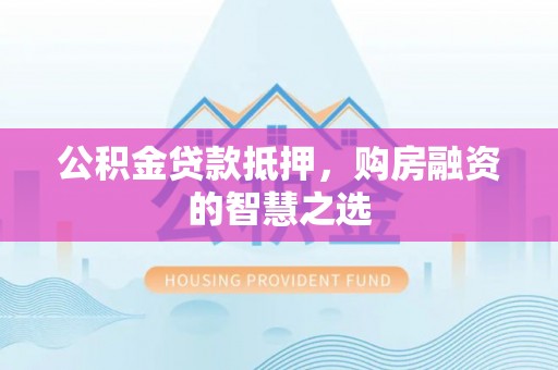 望城公积金贷款抵押，购房融资的智慧之选