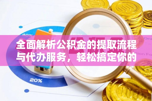 望城全面解析公积金的提取流程与代办服务，轻松搞定你的公积金咨询代办提取