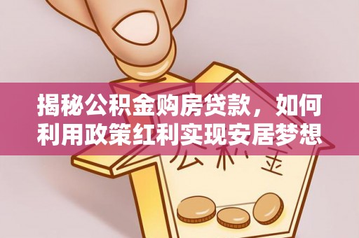 望城揭秘公积金购房贷款，如何利用政策红利实现安居梦想