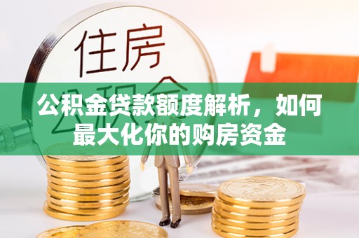 望城公积金贷款额度解析，如何最大化你的购房资金