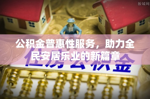 望城公积金普惠性服务，助力全民安居乐业的新篇章
