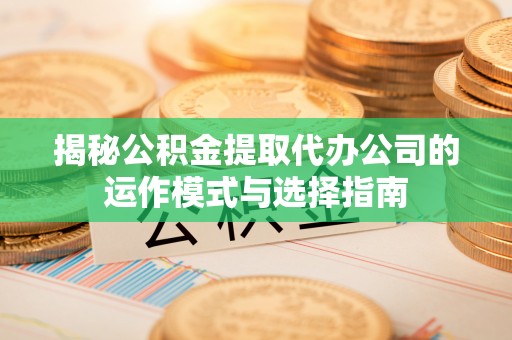 望城揭秘公积金提取代办公司的运作模式与选择指南