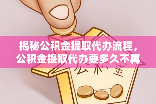 望城揭秘公积金提取代办流程，公积金提取代办要多久不再是谜题