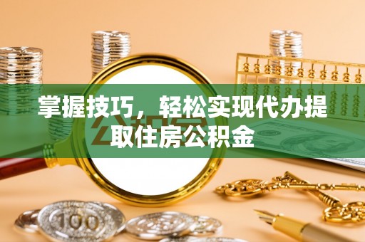 望城掌握技巧，轻松实现代办提取住房公积金