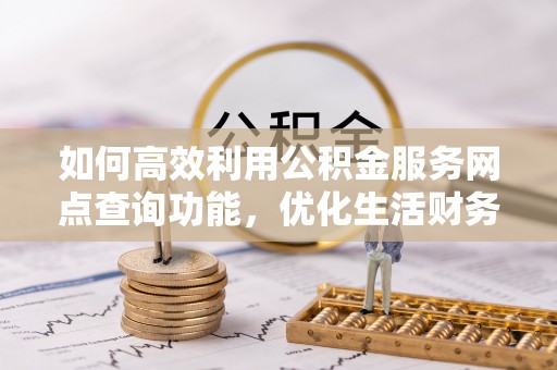 望城如何高效利用公积金服务网点查询功能，优化生活财务管理
