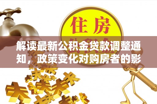 望城解读最新公积金贷款调整通知，政策变化对购房者的影响与应对策略