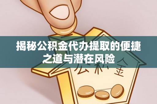 望城揭秘公积金代办提取的便捷之道与潜在风险