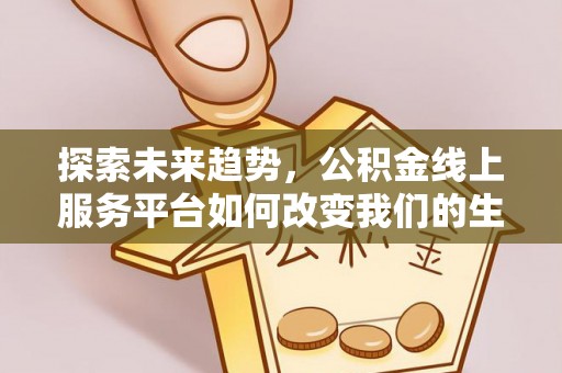 望城探索未来趋势，公积金线上服务平台如何改变我们的生活