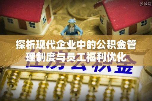 望城探析现代企业中的公积金管理制度与员工福利优化