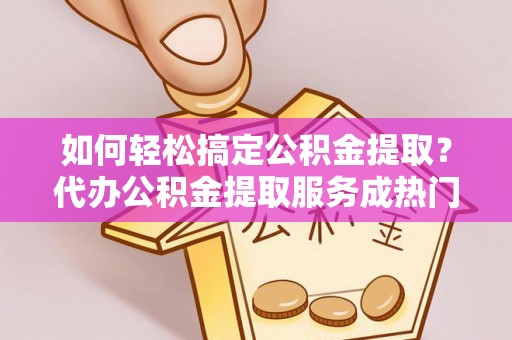 望城如何轻松搞定公积金提取？代办公积金提取服务成热门选择