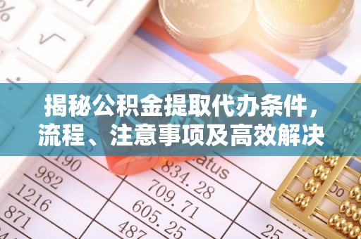 望城揭秘公积金提取代办条件，流程、注意事项及高效解决方案