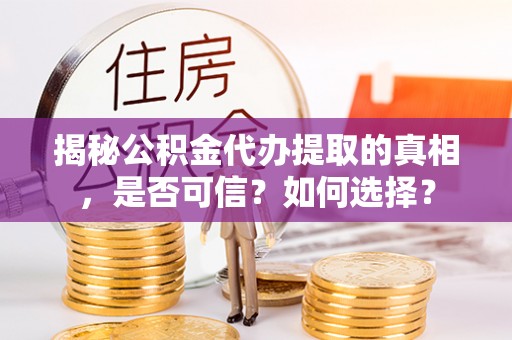 望城揭秘公积金代办提取的真相，是否可信？如何选择？