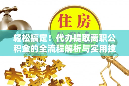 望城轻松搞定！代办提取离职公积金的全流程解析与实用技巧