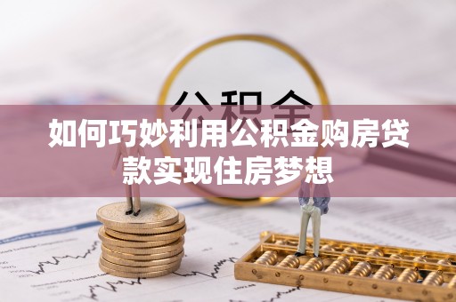 望城如何巧妙利用公积金购房贷款实现住房梦想