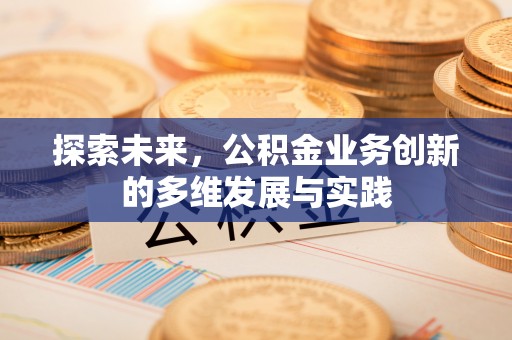 望城探索未来，公积金业务创新的多维发展与实践