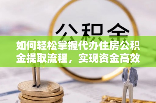 望城如何轻松掌握代办住房公积金提取流程，实现资金高效利用