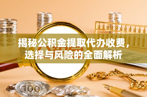 望城揭秘公积金提取代办收费，选择与风险的全面解析