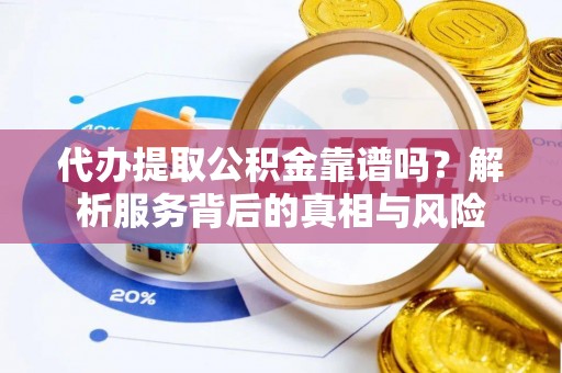 望城代办提取公积金靠谱吗？解析服务背后的真相与风险